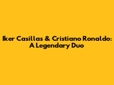 Iker Casillas & Cristiano Ronaldo: A Legendary Duo