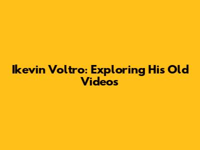 Ikevin Voltro: Exploring His Old Videos