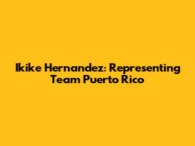 Ikike Hernandez: Representing Team Puerto Rico