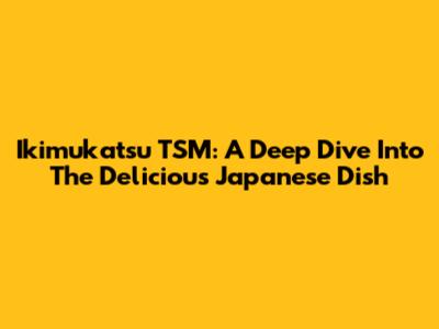 Ikimukatsu TSM: A Deep Dive Into The Delicious Japanese Dish