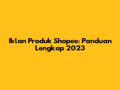 Iklan Produk Shopee: Panduan Lengkap 2023