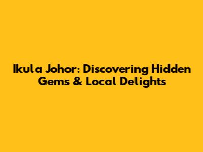 Ikula Johor: Discovering Hidden Gems & Local Delights