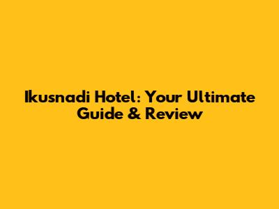 Ikusnadi Hotel: Your Ultimate Guide & Review