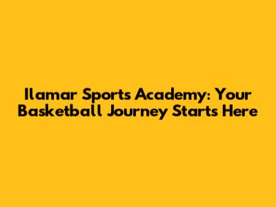 Ilamar Sports Academy: Your Basketball Journey Starts Here