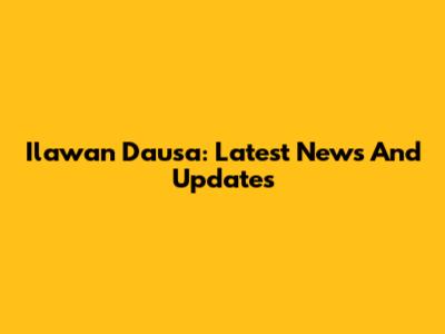 Ilawan Dausa: Latest News And Updates
