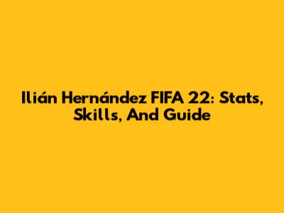Ilián Hernández FIFA 22: Stats, Skills, And Guide