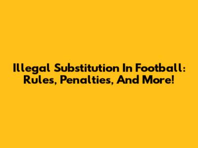 Illegal Substitution In Football: Rules, Penalties, And More!