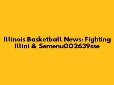 Illinois Basketball News: Fighting Illini & Semenu002639sse