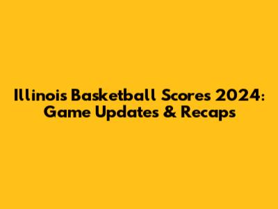 Illinois Basketball Scores 2024: Game Updates & Recaps