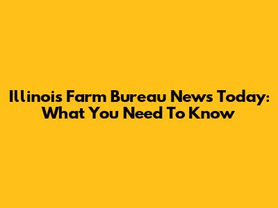 Illinois Farm Bureau News Today: What You Need To Know