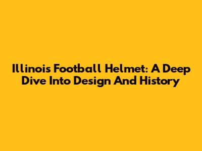 Illinois Football Helmet: A Deep Dive Into Design And History