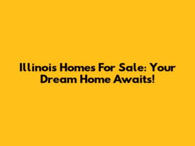Illinois Homes For Sale: Your Dream Home Awaits!
