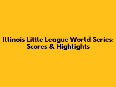 Illinois Little League World Series: Scores & Highlights