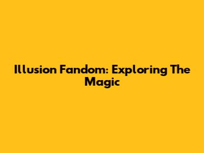 Illusion Fandom: Exploring The Magic