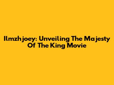 Ilmzhjoey: Unveiling The Majesty Of The King Movie