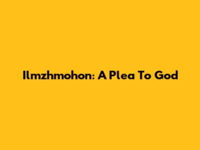 Ilmzhmohon: A Plea To God