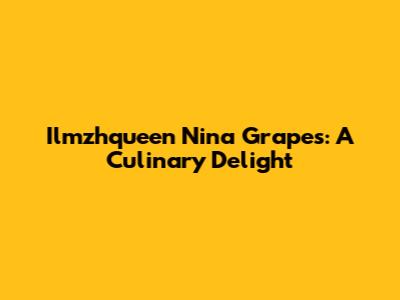 Ilmzhqueen Nina Grapes: A Culinary Delight