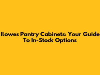 Ilowes Pantry Cabinets: Your Guide To In-Stock Options