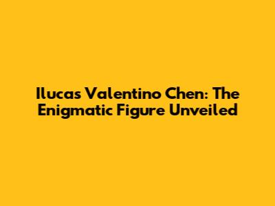 Ilucas Valentino Chen: The Enigmatic Figure Unveiled