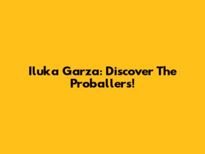 Iluka Garza: Discover The Proballers!