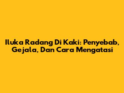 Iluka Radang Di Kaki: Penyebab, Gejala, Dan Cara Mengatasi