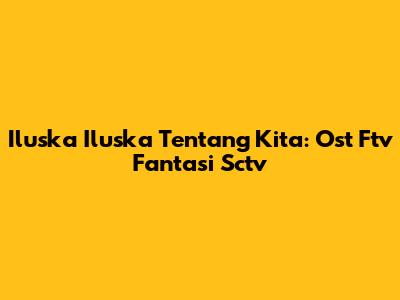 Iluska Iluska Tentang Kita: Ost Ftv Fantasi Sctv