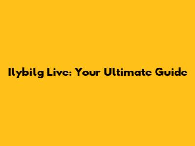 Ilybilg Live: Your Ultimate Guide