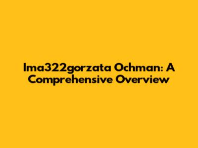 Ima322gorzata Ochman: A Comprehensive Overview