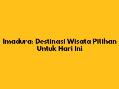 Imadura: Destinasi Wisata Pilihan Untuk Hari Ini
