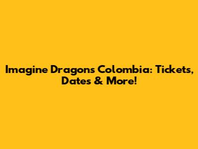 Imagine Dragons Colombia: Tickets, Dates & More!
