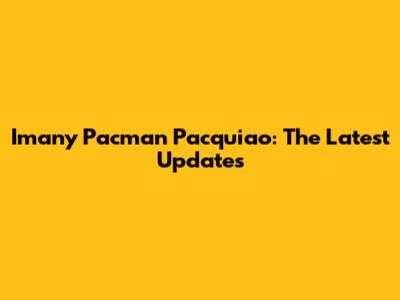 Imany Pacman Pacquiao: The Latest Updates