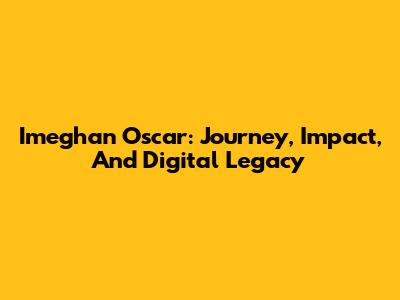 Imeghan Oscar: Journey, Impact, And Digital Legacy