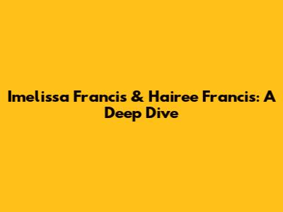 Imelissa Francis & Hairee Francis: A Deep Dive