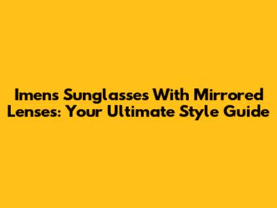 Imens Sunglasses With Mirrored Lenses: Your Ultimate Style Guide
