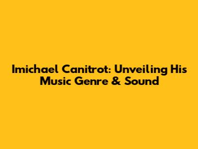 Imichael Canitrot: Unveiling His Music Genre & Sound