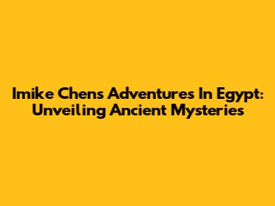 Imike Chen's Adventures In Egypt: Unveiling Ancient Mysteries