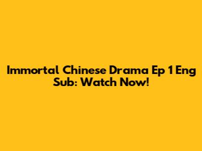 Immortal Chinese Drama Ep 1 Eng Sub: Watch Now!