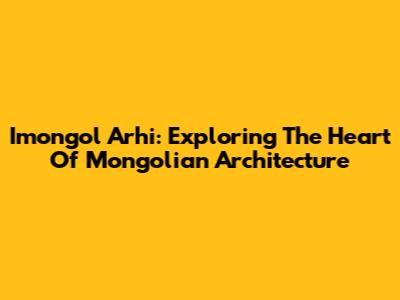 Imongol Arhi: Exploring The Heart Of Mongolian Architecture