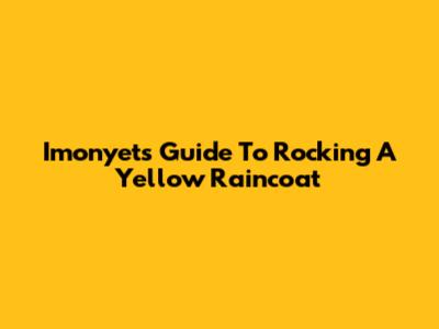 Imonyet's Guide To Rocking A Yellow Raincoat