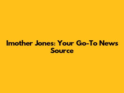 Imother Jones: Your Go-To News Source