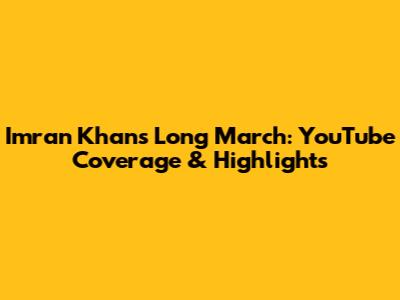 Imran Khan's Long March: YouTube Coverage & Highlights