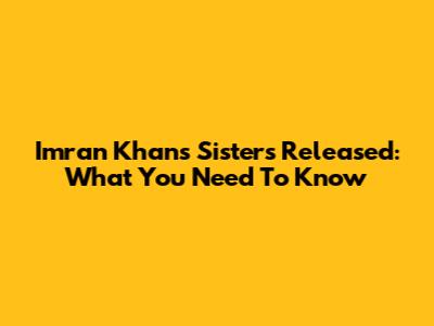 Imran Khan's Sisters Released: What You Need To Know