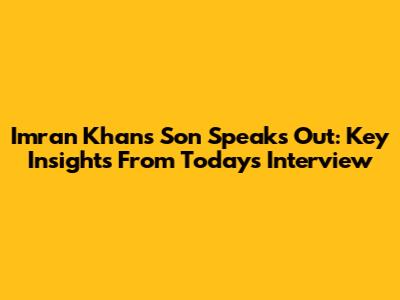 Imran Khan's Son Speaks Out: Key Insights From Today's Interview