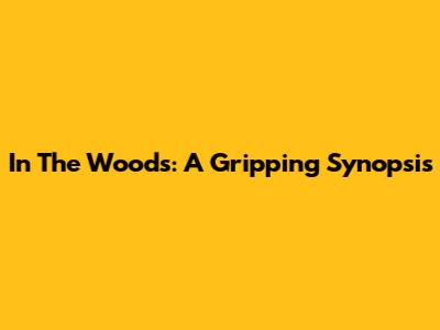 In The Woods: A Gripping Synopsis