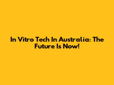 In Vitro Tech In Australia: The Future Is Now!