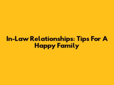 In-Law Relationships: Tips For A Happy Family