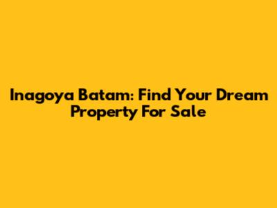 Inagoya Batam: Find Your Dream Property For Sale