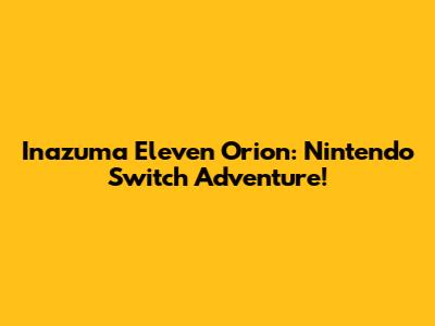Inazuma Eleven Orion: Nintendo Switch Adventure!