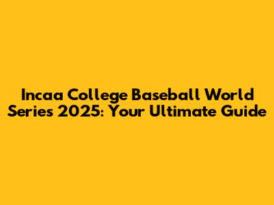 Incaa College Baseball World Series 2025: Your Ultimate Guide