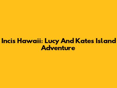 Incis Hawaii: Lucy And Kate's Island Adventure